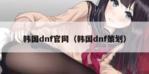 韩国dnf官网（韩国dnf策划）