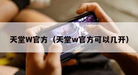 天堂W官方（天堂w官方可以几开）