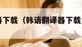 韩语翻译器下载（韩语翻译器下载免费版华为）