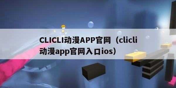 CLICLI动漫APP官网（clicli动漫app官网入口ios）