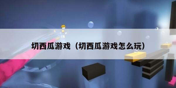 切西瓜游戏（切西瓜游戏怎么玩）