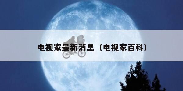 电视家最新消息（电视家百科）