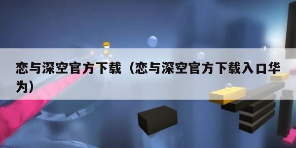 恋与深空官方下载（恋与深空官方下载入口华为）