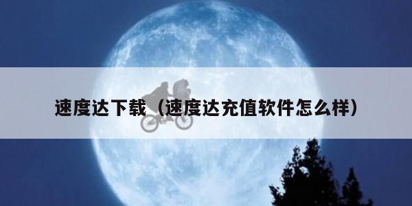 速度达下载（速度达充值软件怎么样）