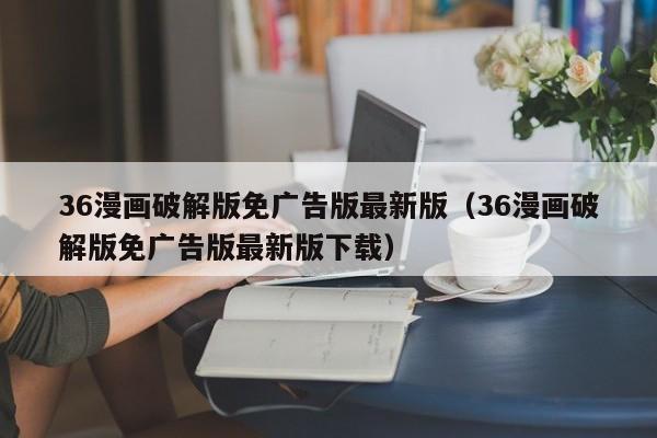 36漫画破解版免广告版最新版（36漫画破解版免广告版最新版下载）