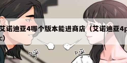 艾诺迪亚4哪个版本能进商店（艾诺迪亚4pc）