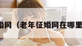 老年征婚网（老年征婚网在哪里看信息）