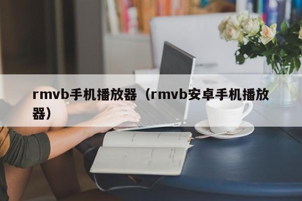 rmvb手机播放器（rmvb安卓手机播放器）