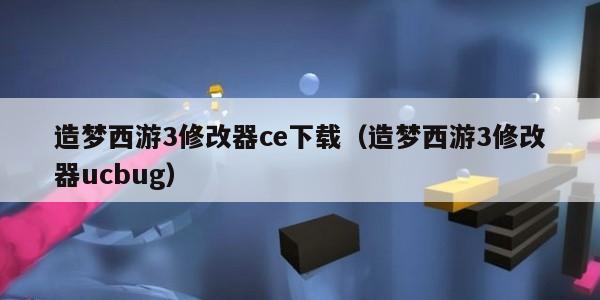 造梦西游3修改器ce下载（造梦西游3修改器ucbug）