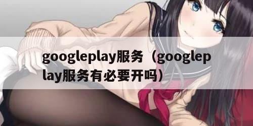 googleplay服务（googleplay服务有必要开吗）