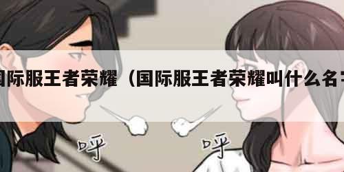 国际服王者荣耀（国际服王者荣耀叫什么名字）