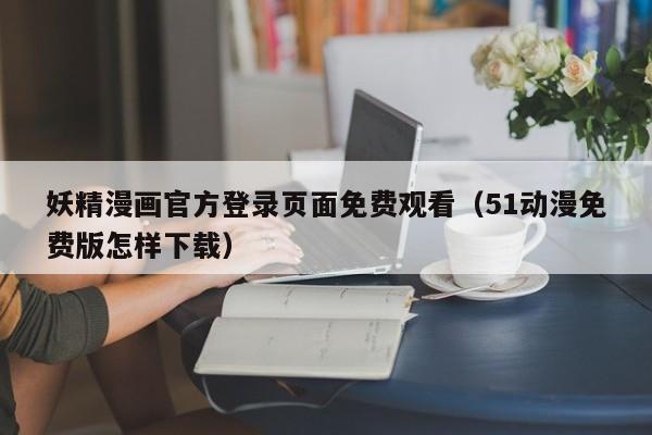 妖精漫画官方登录页面免费观看（51动漫免费版怎样下载）
