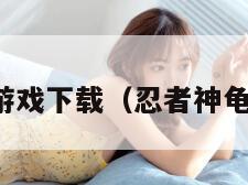 忍者神龟游戏下载（忍者神龟游戏最新）