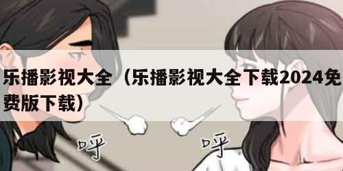 乐播影视大全（乐播影视大全下载2024免费版下载）