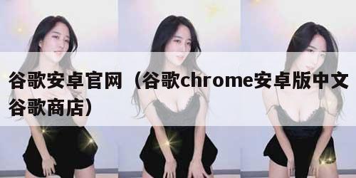 谷歌安卓官网（谷歌chrome安卓版中文谷歌商店）