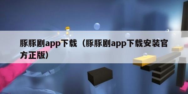 豚豚剧app下载（豚豚剧app下载安装官方正版）