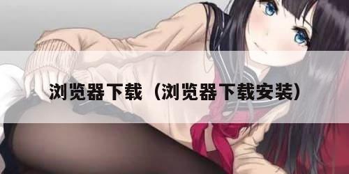 浏览器下载（浏览器下载安装）