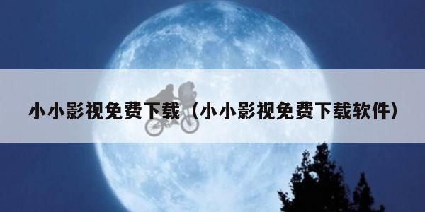 小小影视免费下载（小小影视免费下载软件）