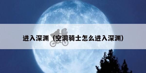 进入深渊（空洞骑士怎么进入深渊）