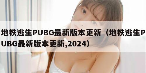 地铁逃生PUBG最新版本更新（地铁逃生PUBG最新版本更新,2024）