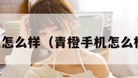 青橙手机怎么样（青橙手机怎么样好用吗）