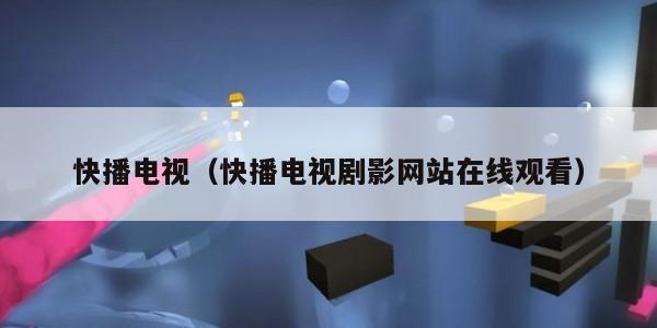 快播电视（快播电视剧影网站在线观看）