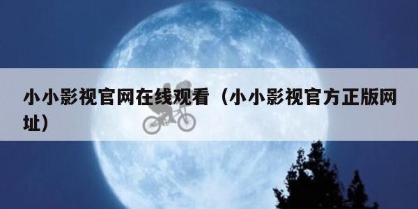 小小影视官网在线观看（小小影视官方正版网址）