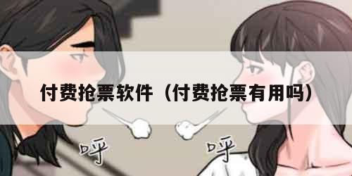 付费抢票软件（付费抢票有用吗）