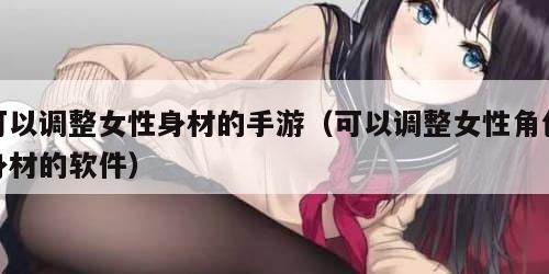可以调整女性身材的手游（可以调整女性角色身材的软件）