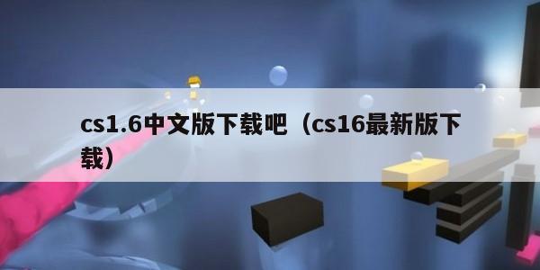 cs1.6中文版下载吧（cs16最新版下载）
