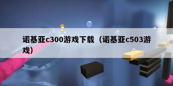 诺基亚c300游戏下载（诺基亚c503游戏）