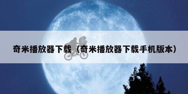 奇米播放器下载（奇米播放器下载手机版本）