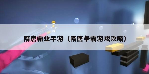 隋唐霸业手游（隋唐争霸游戏攻略）