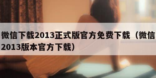 微信下载2013正式版官方免费下载（微信2013版本官方下载）