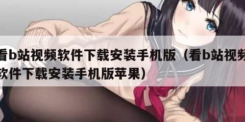 看b站视频软件下载安装手机版（看b站视频软件下载安装手机版苹果）