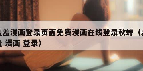 羞羞漫画登录页面免费漫画在线登录秋蝉（羞羞 漫画 登录）