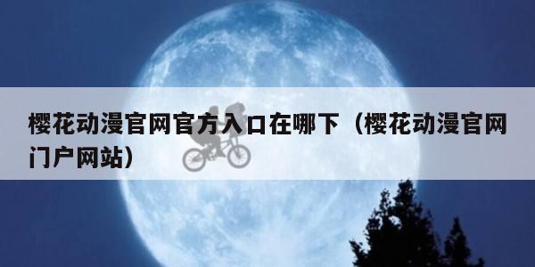 樱花动漫官网官方入口在哪下（樱花动漫官网门户网站）