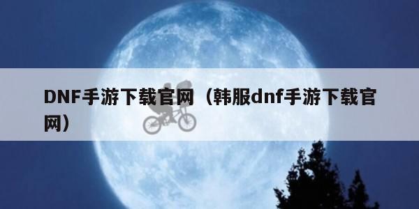DNF手游下载官网（韩服dnf手游下载官网）