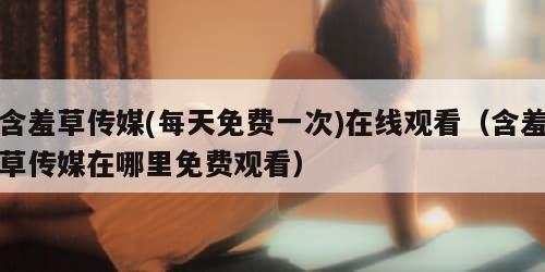 含羞草传媒(每天免费一次)在线观看（含羞草传媒在哪里免费观看）