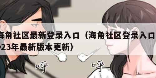 海角社区最新登录入口（海角社区登录入口2023年最新版本更新）