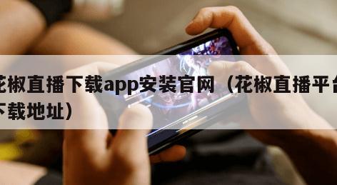 花椒直播下载app安装官网（花椒直播平台下载地址）