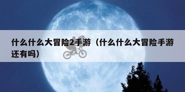 什么什么大冒险2手游（什么什么大冒险手游还有吗）