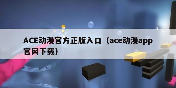 ACE动漫官方正版入口（ace动漫app官网下载）