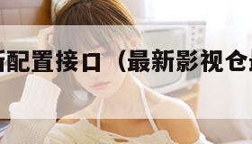 影视仓最新配置接口（最新影视仓最新配置接口）