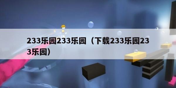 233乐园233乐园（下载233乐园233乐园）