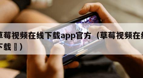 草莓视频在线下载app官方（草莓视频在线下载️）