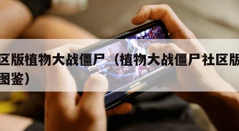 社区版植物大战僵尸（植物大战僵尸社区版植物图鉴）