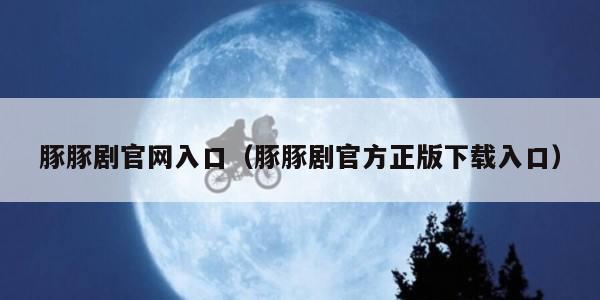 豚豚剧官网入口（豚豚剧官方正版下载入口）