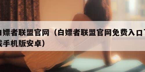 白嫖者联盟官网（白嫖者联盟官网免费入口下载手机版安卓）