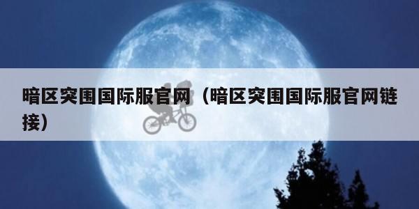 暗区突围国际服官网（暗区突围国际服官网链接）